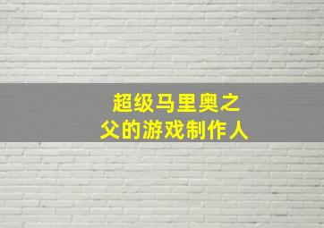 超级马里奥之父的游戏制作人