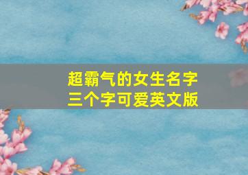 超霸气的女生名字三个字可爱英文版