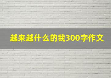 越来越什么的我300字作文