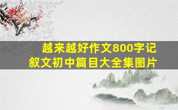 越来越好作文800字记叙文初中篇目大全集图片