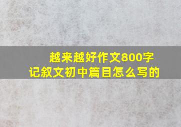 越来越好作文800字记叙文初中篇目怎么写的