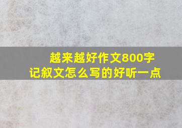 越来越好作文800字记叙文怎么写的好听一点