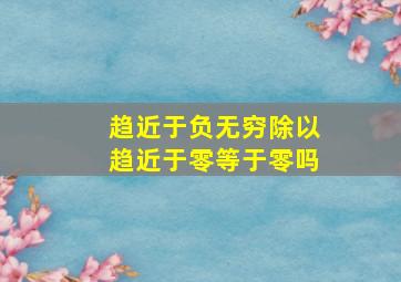 趋近于负无穷除以趋近于零等于零吗