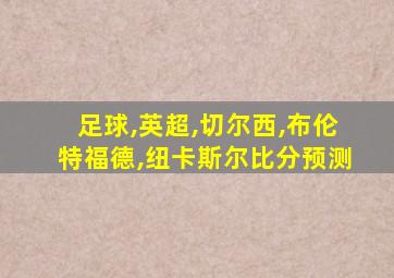 足球,英超,切尔西,布伦特福德,纽卡斯尔比分预测