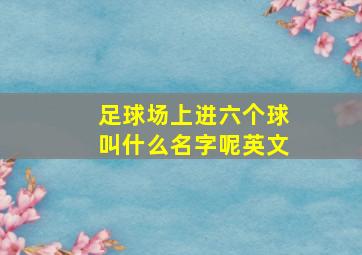 足球场上进六个球叫什么名字呢英文