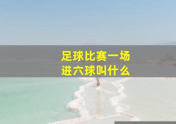 足球比赛一场进六球叫什么