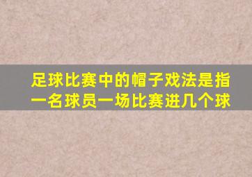 足球比赛中的帽子戏法是指一名球员一场比赛进几个球