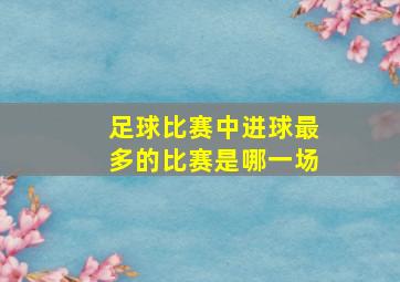 足球比赛中进球最多的比赛是哪一场