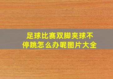 足球比赛双脚夹球不停跳怎么办呢图片大全