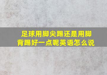 足球用脚尖踢还是用脚背踢好一点呢英语怎么说