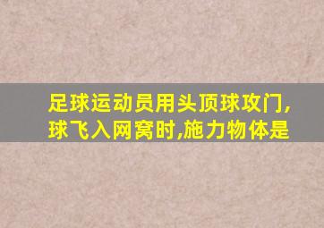 足球运动员用头顶球攻门,球飞入网窝时,施力物体是