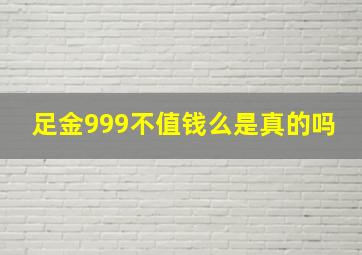 足金999不值钱么是真的吗