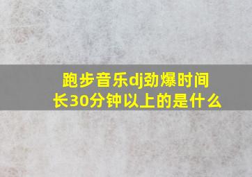 跑步音乐dj劲爆时间长30分钟以上的是什么