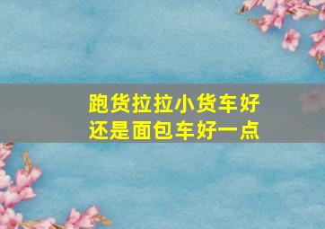 跑货拉拉小货车好还是面包车好一点