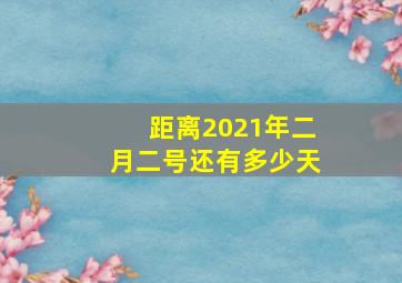 距离2021年二月二号还有多少天