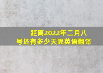 距离2022年二月八号还有多少天呢英语翻译