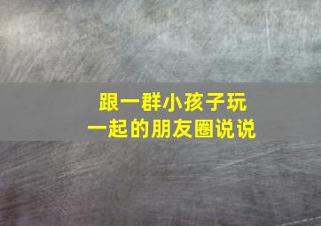 跟一群小孩子玩一起的朋友圈说说