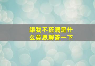 跟我不搭嘎是什么意思解答一下