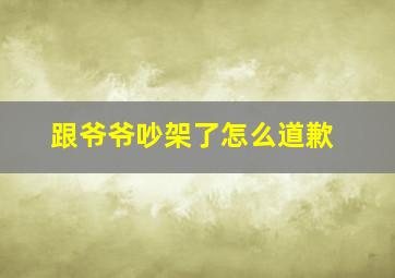 跟爷爷吵架了怎么道歉