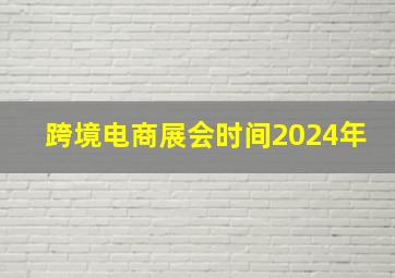 跨境电商展会时间2024年