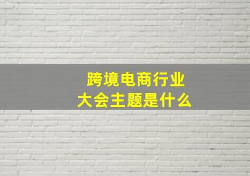 跨境电商行业大会主题是什么