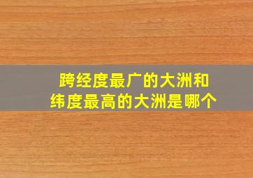 跨经度最广的大洲和纬度最高的大洲是哪个