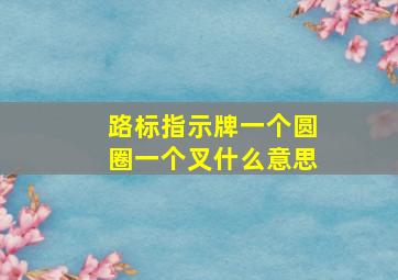 路标指示牌一个圆圈一个叉什么意思