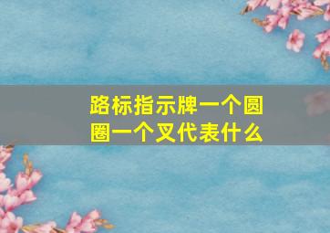 路标指示牌一个圆圈一个叉代表什么