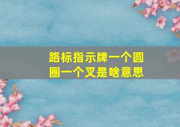 路标指示牌一个圆圈一个叉是啥意思