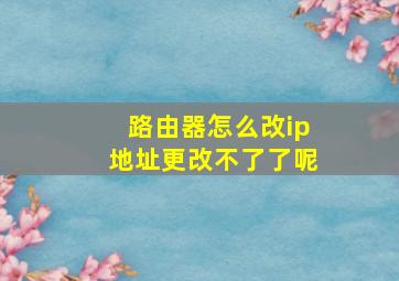 路由器怎么改ip地址更改不了了呢