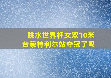 跳水世界杯女双10米台蒙特利尔站夺冠了吗