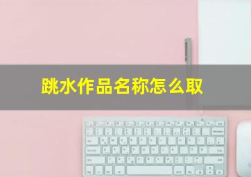 跳水作品名称怎么取