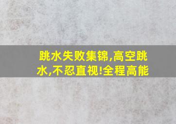 跳水失败集锦,高空跳水,不忍直视!全程高能