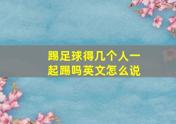 踢足球得几个人一起踢吗英文怎么说