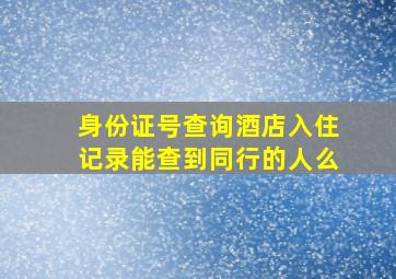 身份证号查询酒店入住记录能查到同行的人么