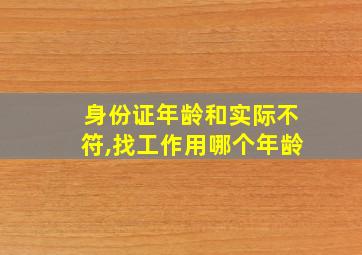 身份证年龄和实际不符,找工作用哪个年龄