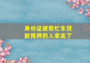 身份证被帮忙车贷款抵押的人拿走了