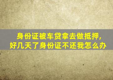 身份证被车贷拿去做抵押,好几天了身份证不还我怎么办