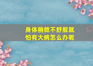 身体稍微不舒服就怕有大病怎么办呢