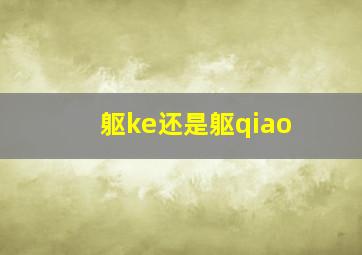 躯ke还是躯qiao