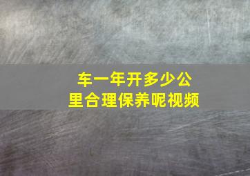 车一年开多少公里合理保养呢视频