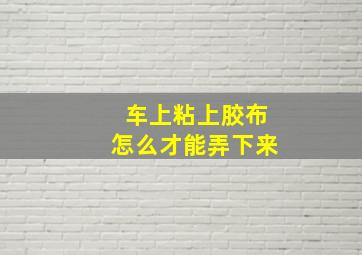 车上粘上胶布怎么才能弄下来