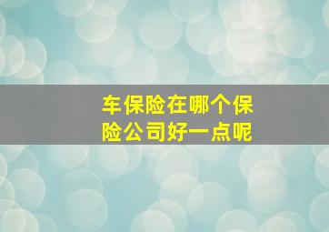 车保险在哪个保险公司好一点呢