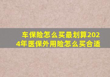 车保险怎么买最划算2024年医保外用险怎么买合适