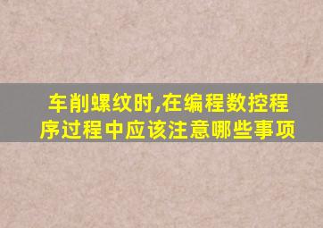 车削螺纹时,在编程数控程序过程中应该注意哪些事项