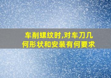 车削螺纹时,对车刀几何形状和安装有何要求