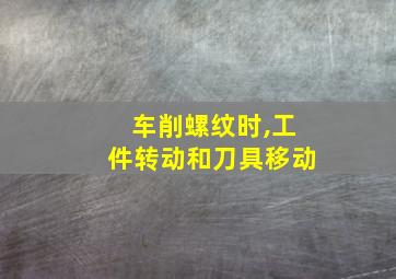 车削螺纹时,工件转动和刀具移动