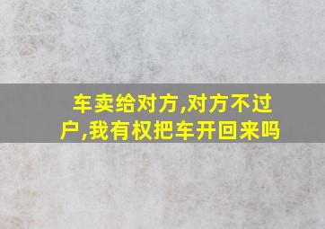 车卖给对方,对方不过户,我有权把车开回来吗