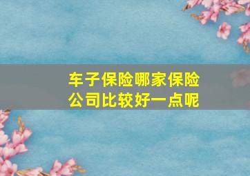 车子保险哪家保险公司比较好一点呢