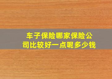 车子保险哪家保险公司比较好一点呢多少钱